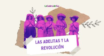 ¿Quiénes eran las Adelitas y por qué se dieron a conocer en la Revolución Mexicana?