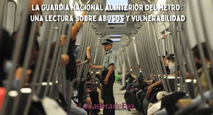 La Guardia Nacional al interior del metro: una lectura sobre abusos y vulnerabilidad