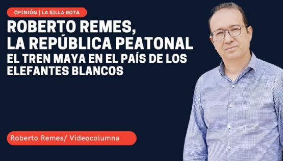 La República peatonal de Roberto Remes: el Tren Maya en el país de los elefantes blancos