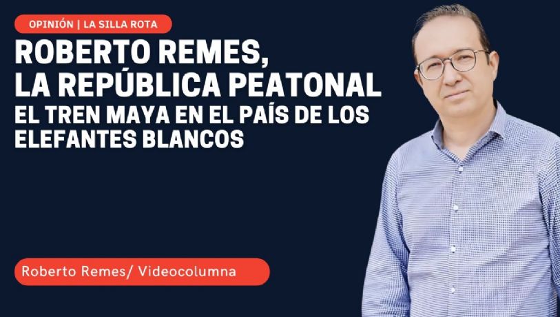 La República peatonal de Roberto Remes: el Tren Maya en el país de los elefantes blancos
